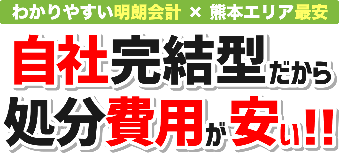 明朗会計×熊本エリア最安 自社完結型だから処分費用が安い