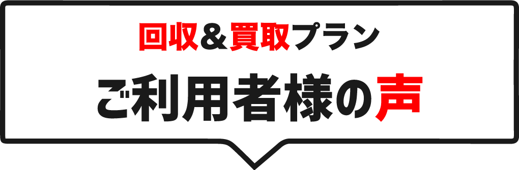 回収＆買取プランご利用者様の声