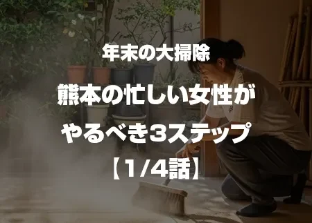 年末の大掃除 熊本の忙しい女性がやるべき3ｽﾃｯﾌﾟ 1/4話