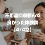 不用品回収頼んで良かったリアルな体験談 4/4話