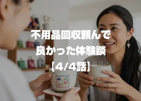 不用品回収頼んで良かったリアルな体験談 4/4話