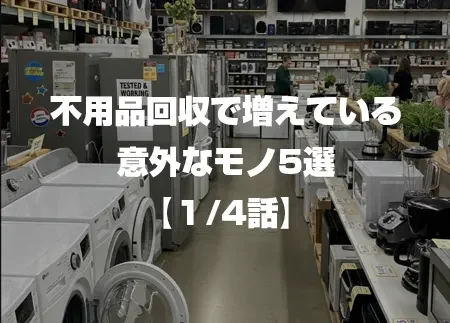 不用品回収で増えている意外なモノ5選 1/4話