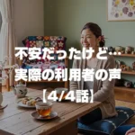 不安だったけど…実際の利用者の声 4/4話