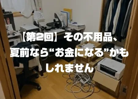 【第2回】その不用品、夏前なら“お金になる”かもしれません