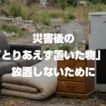災害後の「とりあえず置いた物」を放置しないために